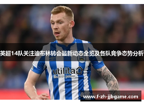 英超14队关注迪布林转会最新动态全览及各队竞争态势分析 英超14队关注迪布林转会最新动态全览及各队竞争态势分析