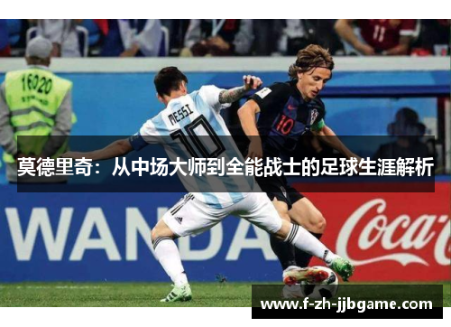莫德里奇:从中场大师到全能战士的足球生涯解析 莫德里奇:从中场大师到全能战士的足球生涯解析