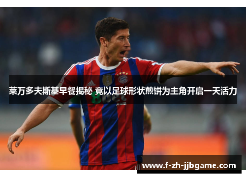 莱万多夫斯基早餐揭秘 竟以足球形状煎饼为主角开启一天活力