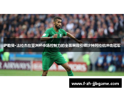 萨勒曼·法拉杰在亚洲杯中场控制力的全面展现引领沙特阿拉伯冲击冠军