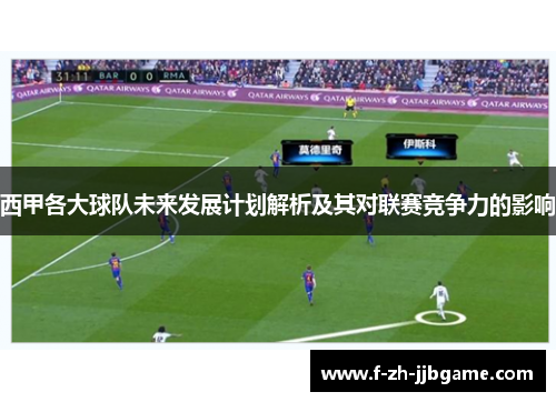 西甲各大球队未来发展计划解析及其对联赛竞争力的影响
