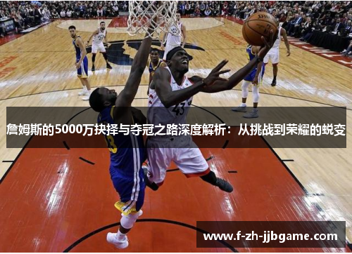 詹姆斯的5000万抉择与夺冠之路深度解析:从挑战到荣耀的蜕变 詹姆斯的5000万抉择与夺冠之路深度解析:从挑战到荣耀的蜕变