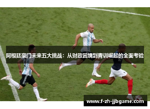 阿根廷豪门未来五大挑战:从财政困境到青训崛起的全面考验 阿根廷豪门未来五大挑战:从财政困境到青训崛起的全面考验
