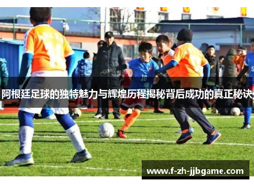 阿根廷足球的独特魅力与辉煌历程揭秘背后成功的真正秘诀