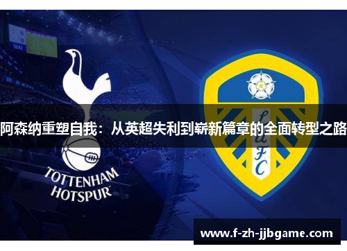 阿森纳重塑自我:从英超失利到崭新篇章的全面转型之路 阿森纳重塑自我:从英超失利到崭新篇章的全面转型之路