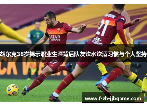 胡尔克38岁揭示职业生涯背后队友饮水饮酒习惯与个人坚持 胡尔克38岁揭示职业生涯背后队友饮水饮酒习惯与个人坚持