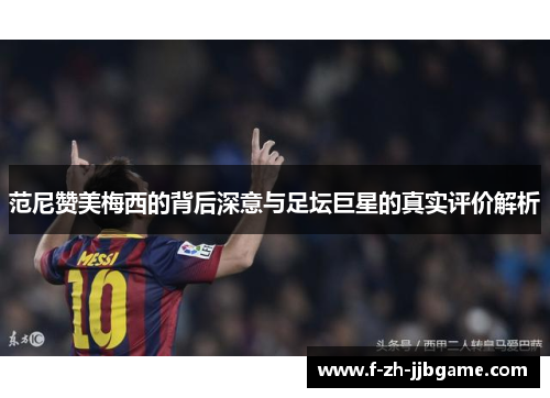 范尼赞美梅西的背后深意与足坛巨星的真实评价解析 范尼赞美梅西的背后深意与足坛巨星的真实评价解析