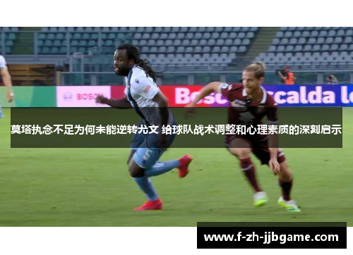 莫塔执念不足为何未能逆转尤文 给球队战术调整和心理素质的深刻启示