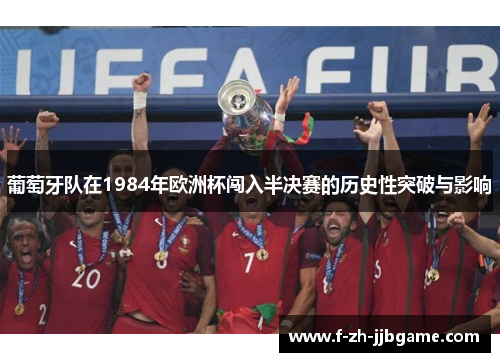 葡萄牙队在1984年欧洲杯闯入半决赛的历史性突破与影响 葡萄牙队在1984年欧洲杯闯入半决赛的历史性突破与影响