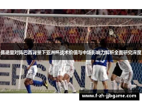 佩德里对阵巴西背景下亚洲杯战术价值与中场影响力解析全面研究深度