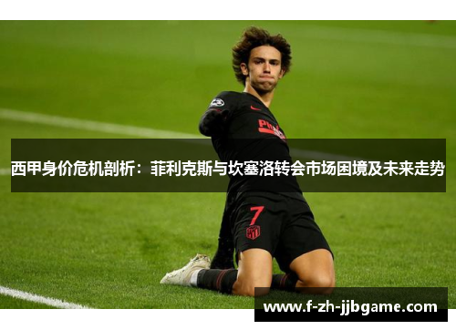 西甲身价危机剖析:菲利克斯与坎塞洛转会市场困境及未来走势 西甲身价危机剖析:菲利克斯与坎塞洛转会市场困境及未来走势