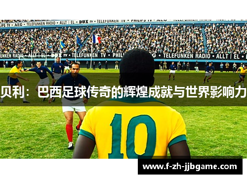 贝利:巴西足球传奇的辉煌成就与世界影响力 贝利:巴西足球传奇的辉煌成就与世界影响力