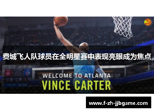 费城飞人队球员在全明星赛中表现亮眼成为焦点 费城飞人队球员在全明星赛中表现亮眼成为焦点