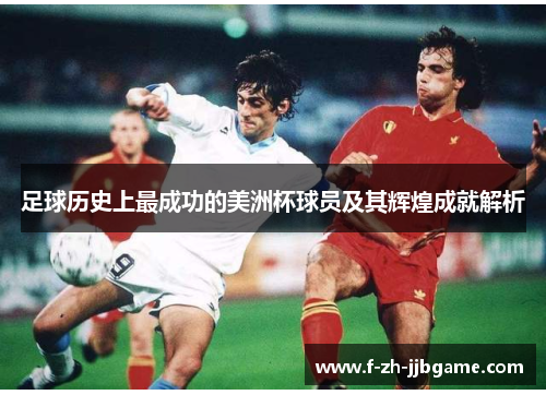 足球历史上最成功的美洲杯球员及其辉煌成就解析