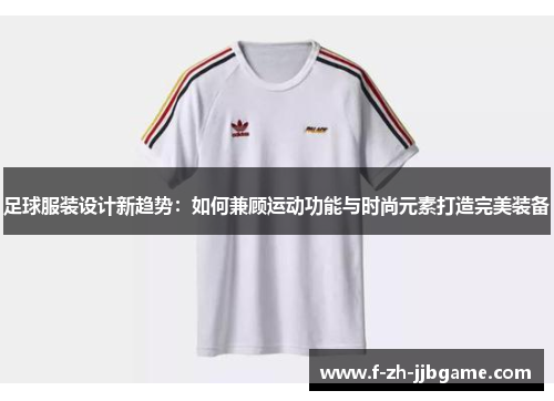 足球服装设计新趋势:如何兼顾运动功能与时尚元素打造完美装备 足球服装设计新趋势:如何兼顾运动功能与时尚元素打造完美装备