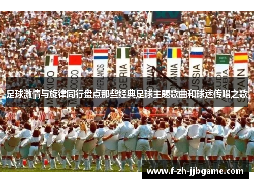 足球激情与旋律同行盘点那些经典足球主题歌曲和球迷传唱之歌