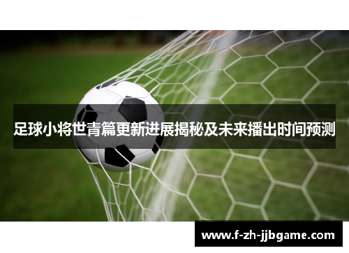 足球小将世青篇更新进展揭秘及未来播出时间预测 足球小将世青篇更新进展揭秘及未来播出时间预测