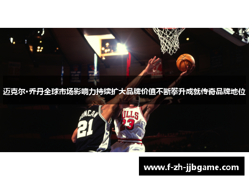 迈克尔·乔丹全球市场影响力持续扩大品牌价值不断攀升成就传奇品牌地位