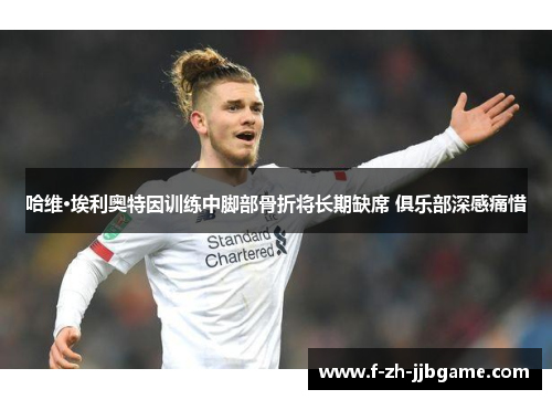 哈维·埃利奥特因训练中脚部骨折将长期缺席 俱乐部深感痛惜