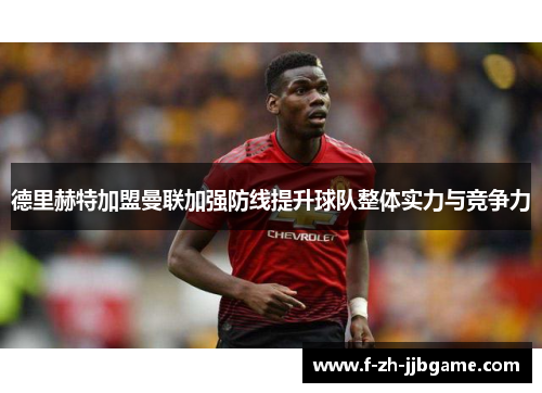 德里赫特加盟曼联加强防线提升球队整体实力与竞争力