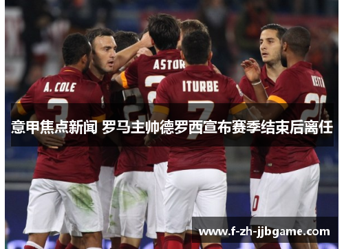 意甲焦点新闻 罗马主帅德罗西宣布赛季结束后离任
