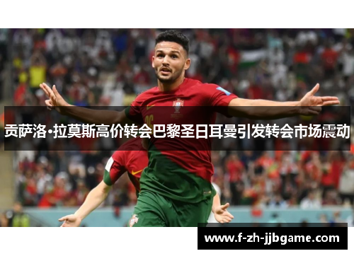 贡萨洛·拉莫斯高价转会巴黎圣日耳曼引发转会市场震动