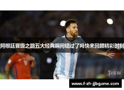阿根廷晋级之路五大经典瞬间错过了吗快来回顾精彩时刻 阿根廷晋级之路五大经典瞬间错过了吗快来回顾精彩时刻