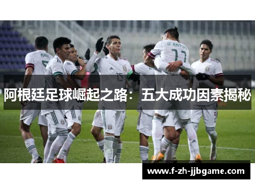 阿根廷足球崛起之路：五大成功因素揭秘