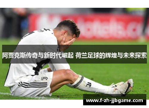 阿贾克斯传奇与新时代崛起 荷兰足球的辉煌与未来探索