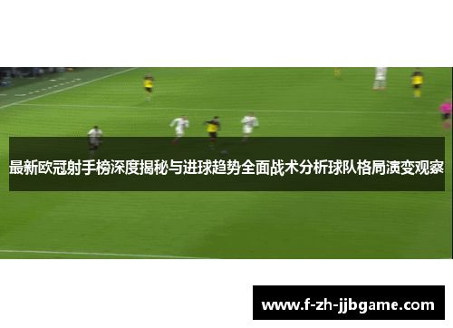 最新欧冠射手榜深度揭秘与进球趋势全面战术分析球队格局演变观察
