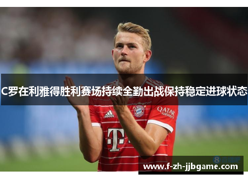 C罗在利雅得胜利赛场持续全勤出战保持稳定进球状态