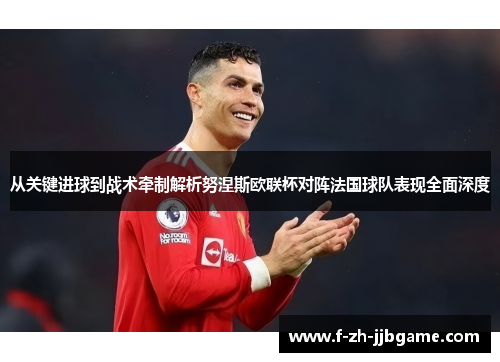 从关键进球到战术牵制解析努涅斯欧联杯对阵法国球队表现全面深度