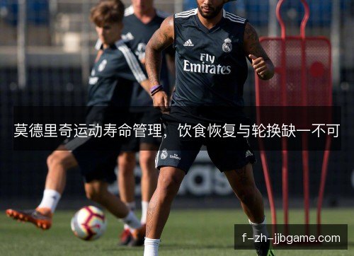 莫德里奇运动寿命管理，饮食恢复与轮换缺一不可